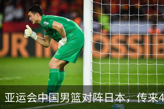 亚运会中国男篮对阵日本，传来4好消息和2坏消息，男篮赢球有望