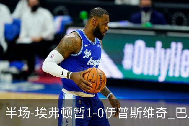 半场-埃弗顿暂1-0伊普斯维奇 巴里撞射破门皮克福德救险